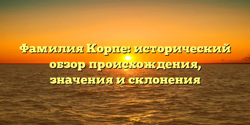 Фамилия Корпе: исторический обзор происхождения, значения и склонения
