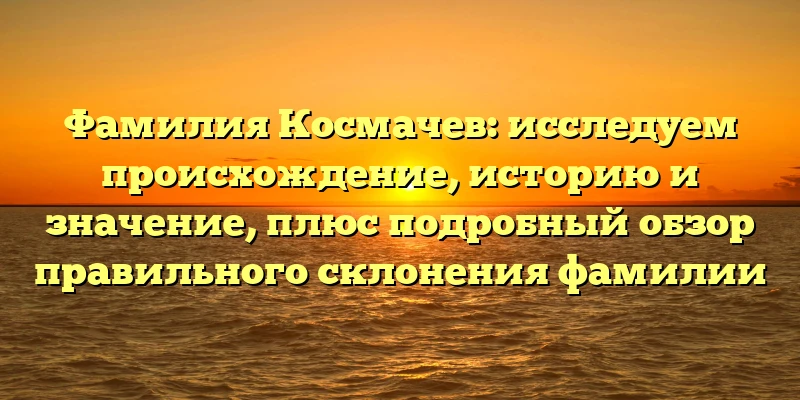 Фамилия Космачев: исследуем происхождение, историю и значение, плюс подробный обзор правильного склонения фамилии Фамилия Космачев: исследуем происхождение, историю и значение, плюс подробный обзор правильного склонения фамилии