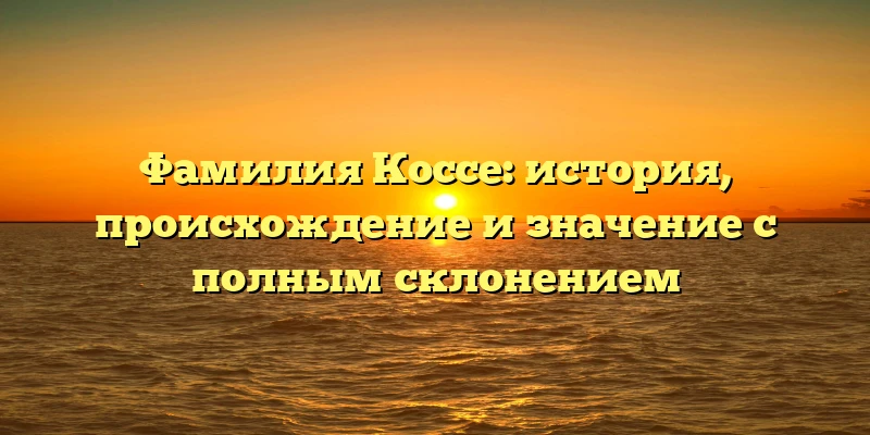 Фамилия Коссе: история, происхождение и значение с полным склонением Фамилия Коссе: история, происхождение и значение с полным склонением