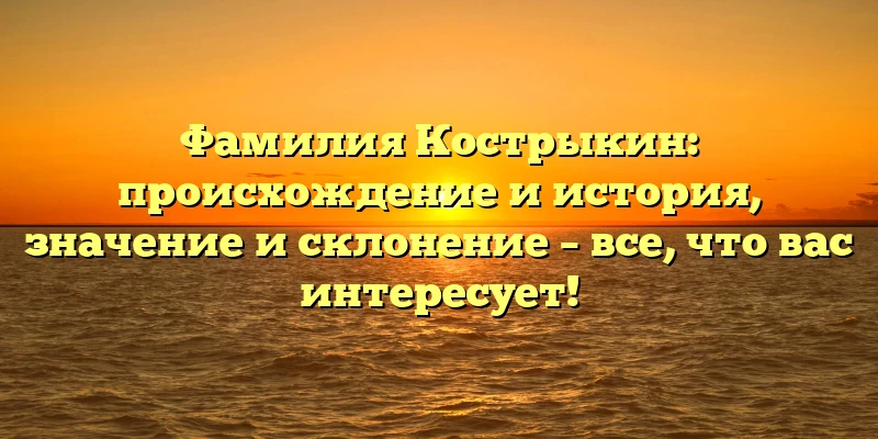 Фамилия Кострыкин: происхождение и история, значение и склонение – все, что вас интересует! Фамилия Кострыкин: происхождение и история, значение и склонение – все, что вас интересует!