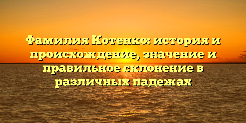 Фамилия Котенко: история и происхождение, значение и правильное склонение в различных падежах