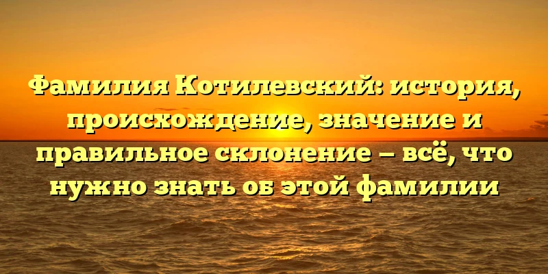 Фамилия Котилевский: история, происхождение, значение и правильное склонение — всё, что нужно знать об этой фамилии Фамилия Котилевский: история, происхождение, значение и правильное склонение — всё, что нужно знать об этой фамилии