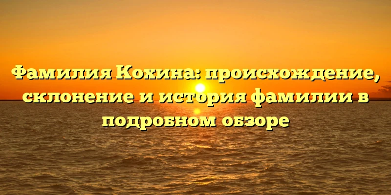 Фамилия Кохина: происхождение, склонение и история фамилии в подробном обзоре Фамилия Кохина: происхождение, склонение и история фамилии в подробном обзоре
