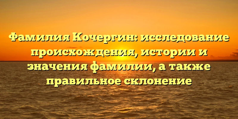 Фамилия Кочергин: исследование происхождения, истории и значения фамилии, а также правильное склонение Фамилия Кочергин: исследование происхождения, истории и значения фамилии, а также правильное склонение