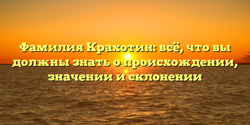 Фамилия Крахотин: всё, что вы должны знать о происхождении, значении и склонении
