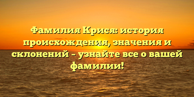 Фамилия Крися: история происхождения, значения и склонений – узнайте все о вашей фамилии!