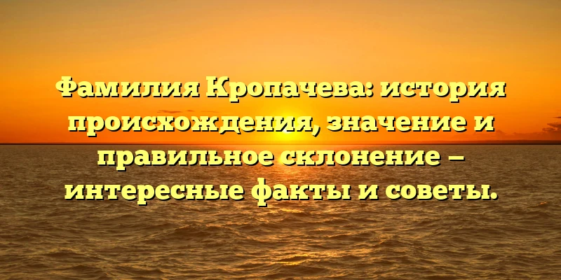 Фамилия Кропачева: история происхождения, значение и правильное склонение — интересные факты и советы. Фамилия Кропачева: история происхождения, значение и правильное склонение — интересные факты и советы.
