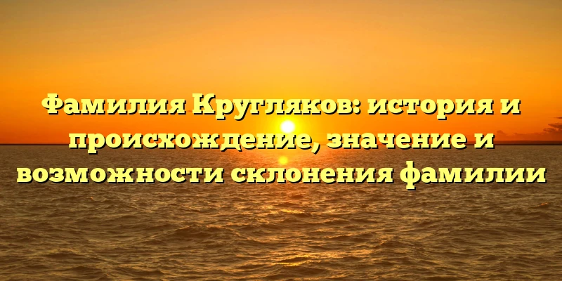 Фамилия Кругляков: история и происхождение, значение и возможности склонения фамилии Фамилия Кругляков: история и происхождение, значение и возможности склонения фамилии