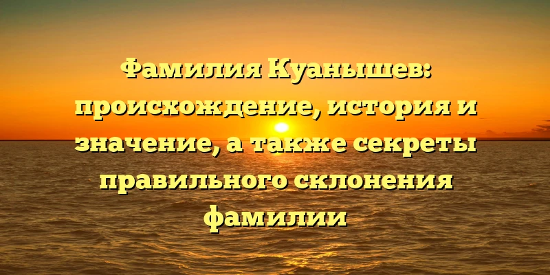 Фамилия Куанышев: происхождение, история и значение, а также секреты правильного склонения фамилии Фамилия Куанышев: происхождение, история и значение, а также секреты правильного склонения фамилии
