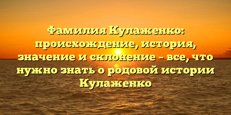 Фамилия Кулаженко: происхождение, история, значение и склонение – все, что нужно знать о родовой истории Кулаженко