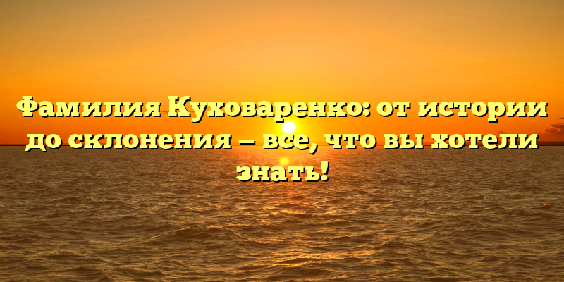 Фамилия Куховаренко: от истории до склонения — все, что вы хотели знать!