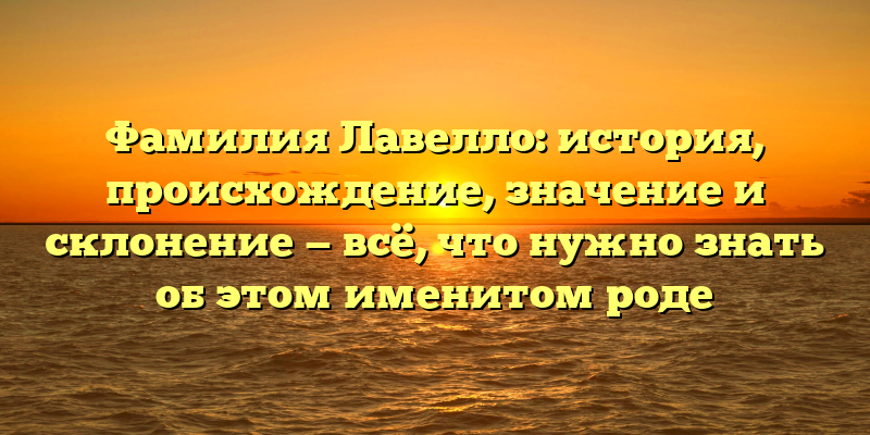 Фамилия Лавелло: история, происхождение, значение и склонение — всё, что нужно знать об этом именитом роде