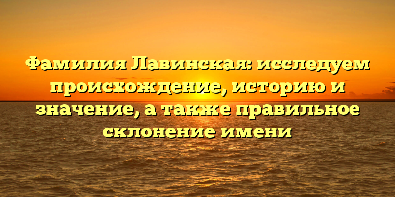 Фамилия Лавинская: исследуем происхождение, историю и значение, а также правильное склонение имени