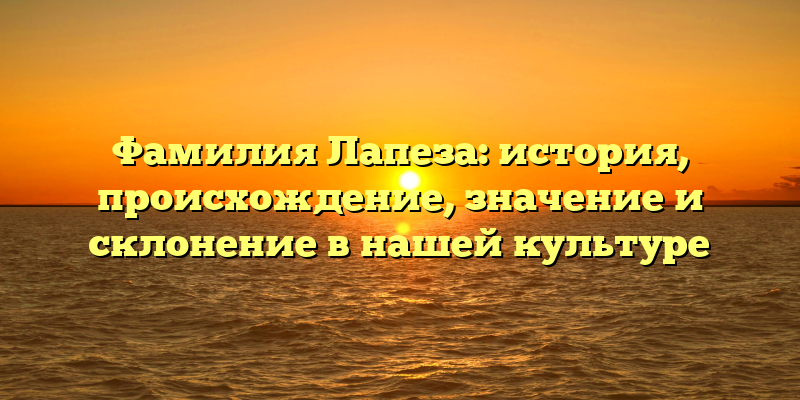 Фамилия Лапеза: история, происхождение, значение и склонение в нашей культуре