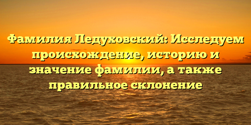 Фамилия Ледуховский: Исследуем происхождение, историю и значение фамилии, а также правильное склонение