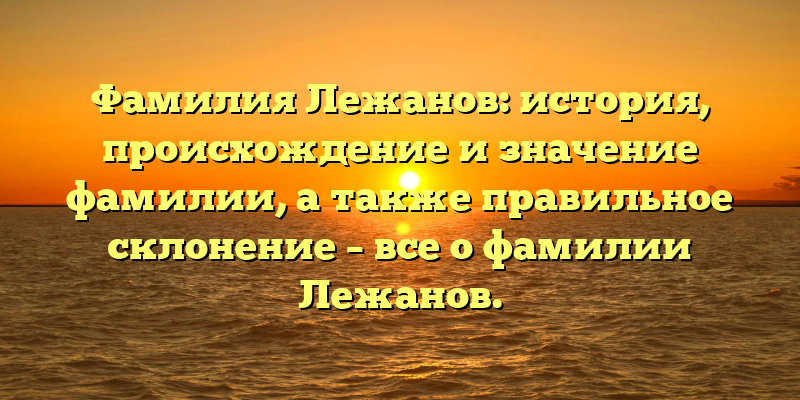 Фамилия Лежанов: история, происхождение и значение фамилии, а также правильное склонение – все о фамилии Лежанов.
