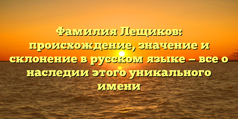 Фамилия Лещиков: происхождение, значение и склонение в русском языке — все о наследии этого уникального имени