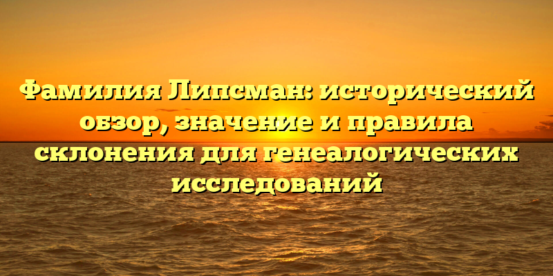 Фамилия Липсман: исторический обзор, значение и правила склонения для генеалогических исследований