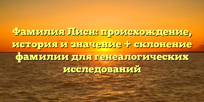 Фамилия Лисн: происхождение, история и значение + склонение фамилии для генеалогических исследований