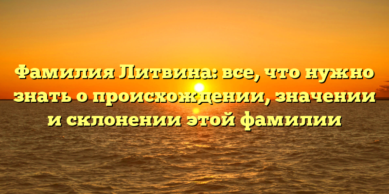 Фамилия Литвина: все, что нужно знать о происхождении, значении и склонении этой фамилии