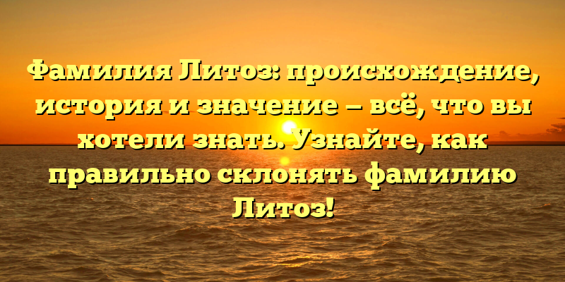 Фамилия Литоз: происхождение, история и значение — всё, что вы хотели знать. Узнайте, как правильно склонять фамилию Литоз!