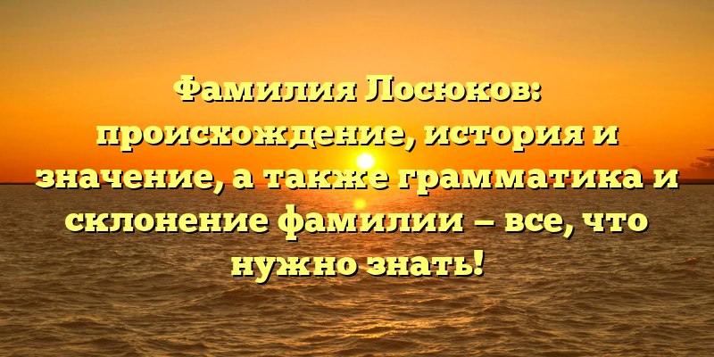 Фамилия Лосюков: происхождение, история и значение, а также грамматика и склонение фамилии — все, что нужно знать!