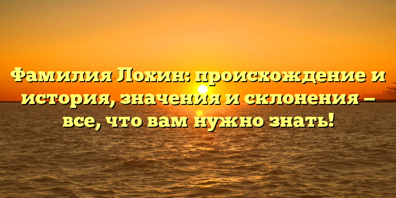 Фамилия Лохин: происхождение и история, значения и склонения — все, что вам нужно знать!