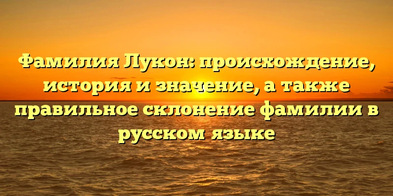 Фамилия Лукон: происхождение, история и значение, а также правильное склонение фамилии в русском языке Фамилия Лукон: происхождение, история и значение, а также правильное склонение фамилии в русском языке