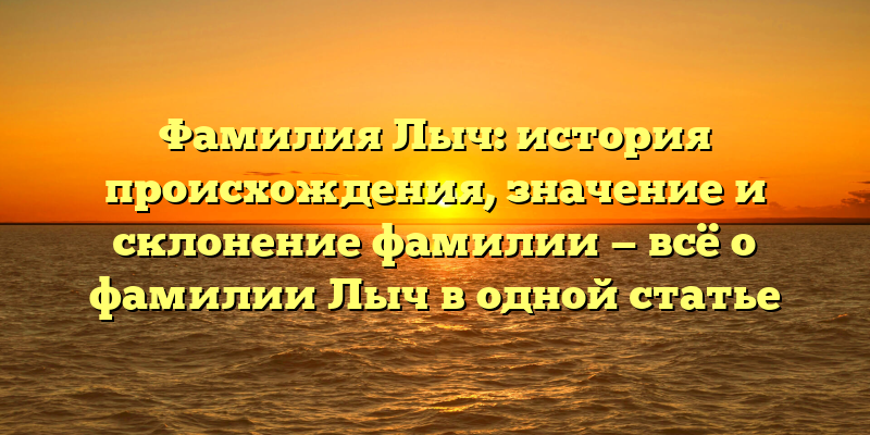 Фамилия Лыч: история происхождения, значение и склонение фамилии — всё о фамилии Лыч в одной статье