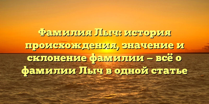 Фамилия Лыч: история происхождения, значение и склонение фамилии — всё о фамилии Лыч в одной статье