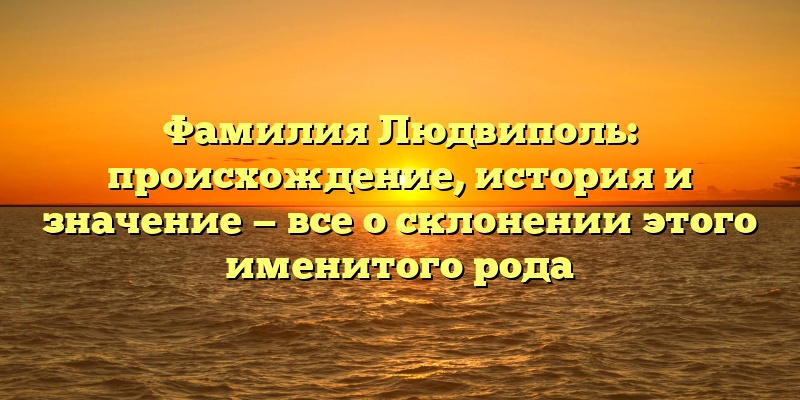 Фамилия Людвиполь: происхождение, история и значение — все о склонении этого именитого рода