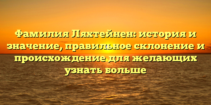 Фамилия Ляхтейнен: история и значение, правильное склонение и происхождение для желающих узнать больше
