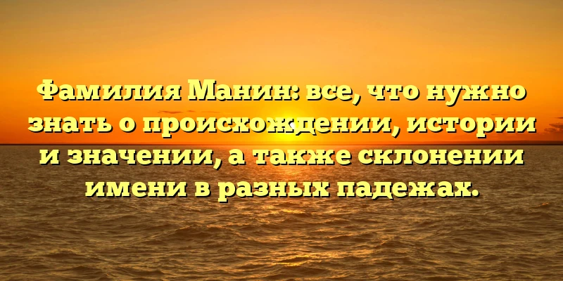 Фамилия Манин: все, что нужно знать о происхождении, истории и значении, а также склонении имени в разных падежах. Фамилия Манин: все, что нужно знать о происхождении, истории и значении, а также склонении имени в разных падежах.