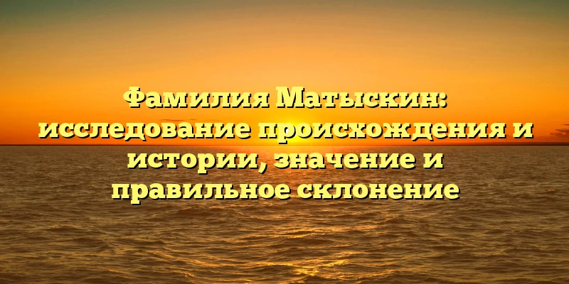 Фамилия Матыскин: исследование происхождения и истории, значение и правильное склонение Фамилия Матыскин: исследование происхождения и истории, значение и правильное склонение