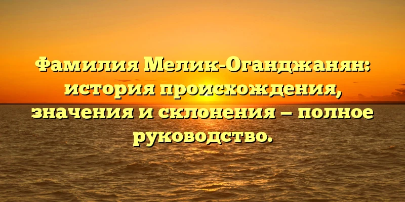 Фамилия Мелик-Оганджанян: история происхождения, значения и склонения — полное руководство. Фамилия Мелик-Оганджанян: история происхождения, значения и склонения — полное руководство.