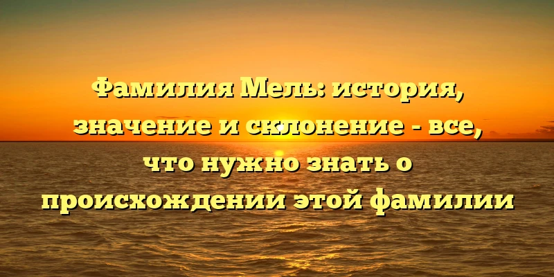 Фамилия Мель: история, значение и склонение - все, что нужно знать о происхождении этой фамилии Фамилия Мель: история, значение и склонение - все, что нужно знать о происхождении этой фамилии
