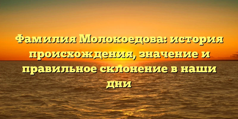 Фамилия Молокоедова: история происхождения, значение и правильное склонение в наши дни Фамилия Молокоедова: история происхождения, значение и правильное склонение в наши дни