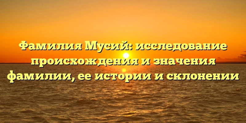 Фамилия Мусий: исследование происхождения и значения фамилии, ее истории и склонении Фамилия Мусий: исследование происхождения и значения фамилии, ее истории и склонении