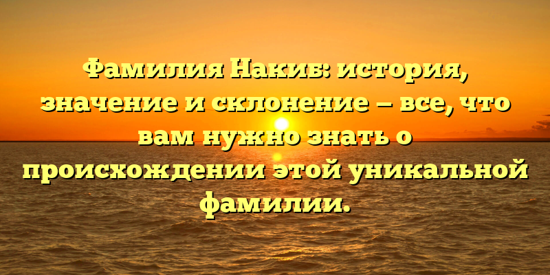 Фамилия Накиб: история, значение и склонение — все, что вам нужно знать о происхождении этой уникальной фамилии.