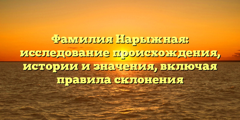 Фамилия Нарыжная: исследование происхождения, истории и значения, включая правила склонения