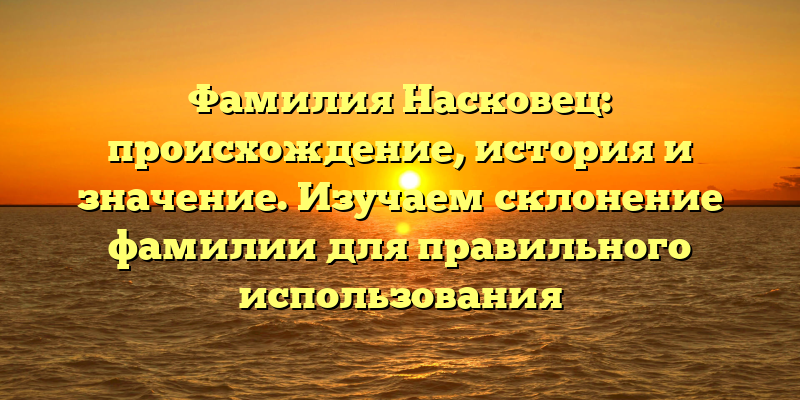 Фамилия Насковец: происхождение, история и значение. Изучаем склонение фамилии для правильного использования