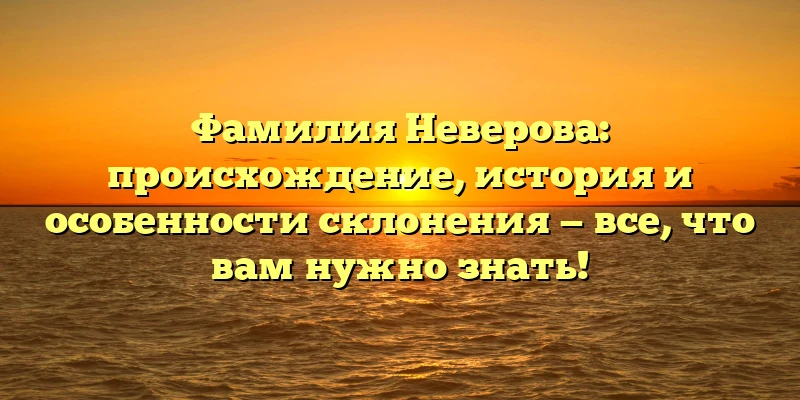 Фамилия Неверова: происхождение, история и особенности склонения — все, что вам нужно знать!