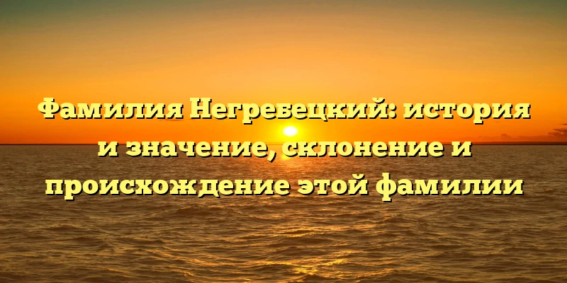 Фамилия Негребецкий: история и значение, склонение и происхождение этой фамилии Фамилия Негребецкий: история и значение, склонение и происхождение этой фамилии