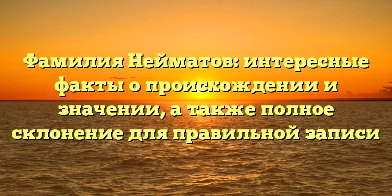 Фамилия Нейматов: интересные факты о происхождении и значении, а также полное склонение для правильной записи Фамилия Нейматов: интересные факты о происхождении и значении, а также полное склонение для правильной записи