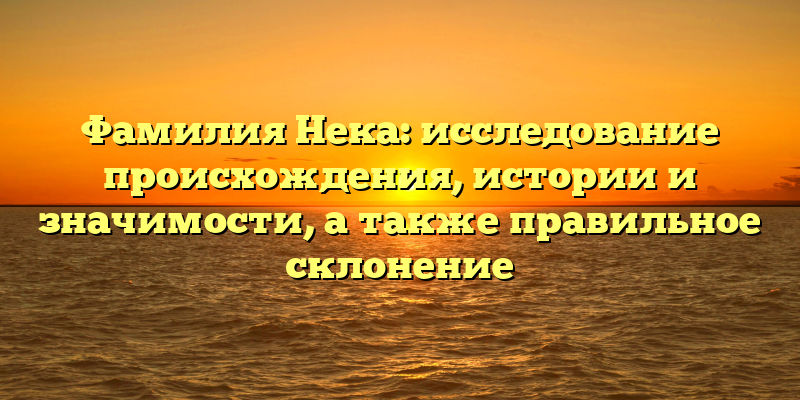 Фамилия Нека: исследование происхождения, истории и значимости, а также правильное склонение