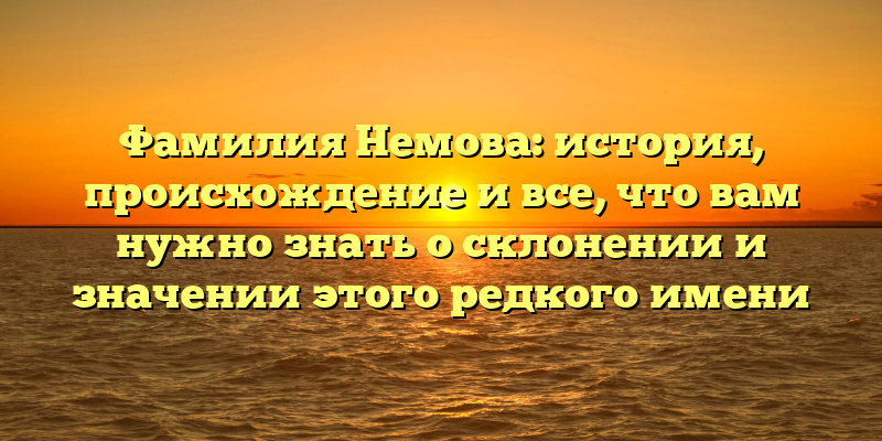Фамилия Немова: история, происхождение и все, что вам нужно знать о склонении и значении этого редкого имени
