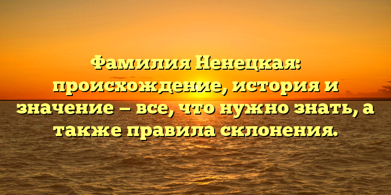 Фамилия Ненецкая: происхождение, история и значение — все, что нужно знать, а также правила склонения.