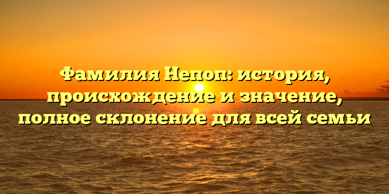 Фамилия Непоп: история, происхождение и значение, полное склонение для всей семьи