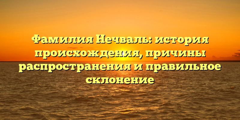 Фамилия Нечваль: история происхождения, причины распространения и правильное склонение