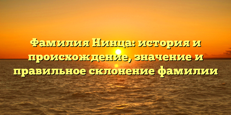 Фамилия Нинца: история и происхождение, значение и правильное склонение фамилии